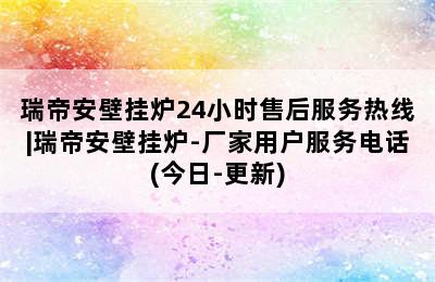 瑞帝安壁挂炉24小时售后服务热线|瑞帝安壁挂炉-厂家用户服务电话(今日-更新)